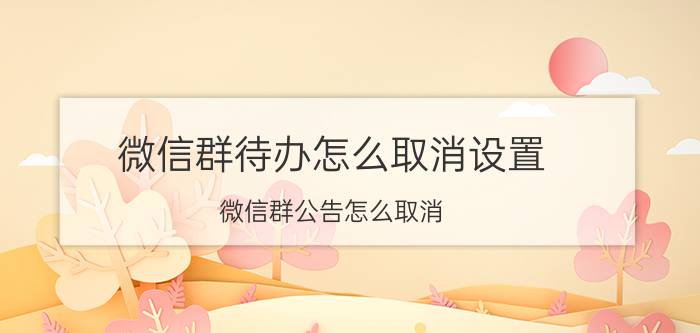 微信群待办怎么取消设置 微信群公告怎么取消？